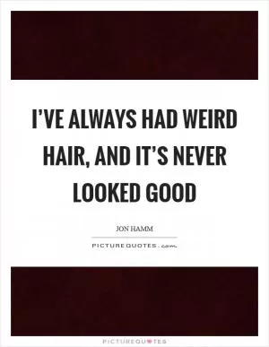 I’ve always had weird hair, and it’s never looked good Picture Quote #1