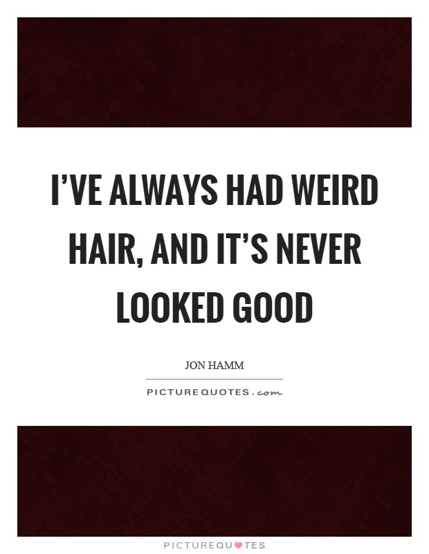 I've always had weird hair, and it's never looked good Picture Quote #1
