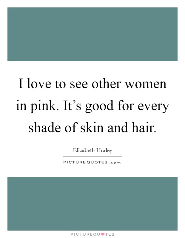 I love to see other women in pink. It's good for every shade of skin and hair. Picture Quote #1
