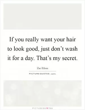 If you really want your hair to look good, just don’t wash it for a day. That’s my secret Picture Quote #1