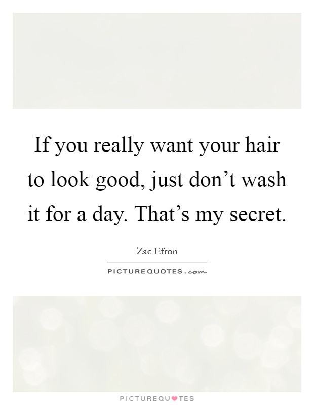 If you really want your hair to look good, just don't wash it for a day. That's my secret. Picture Quote #1