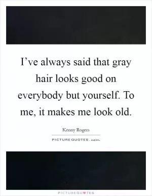 I’ve always said that gray hair looks good on everybody but yourself. To me, it makes me look old Picture Quote #1