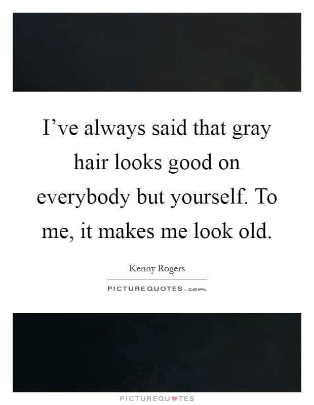 I've always said that gray hair looks good on everybody but yourself. To me, it makes me look old. Picture Quote #1