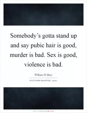 Somebody’s gotta stand up and say pubic hair is good, murder is bad. Sex is good, violence is bad Picture Quote #1
