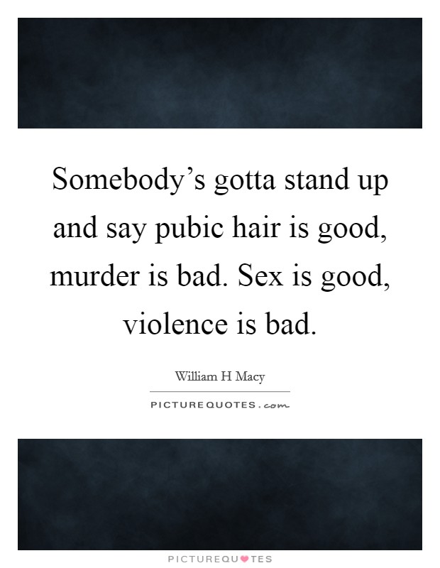 Somebody's gotta stand up and say pubic hair is good, murder is bad. Sex is good, violence is bad. Picture Quote #1