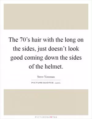 The 70’s hair with the long on the sides, just doesn’t look good coming down the sides of the helmet Picture Quote #1