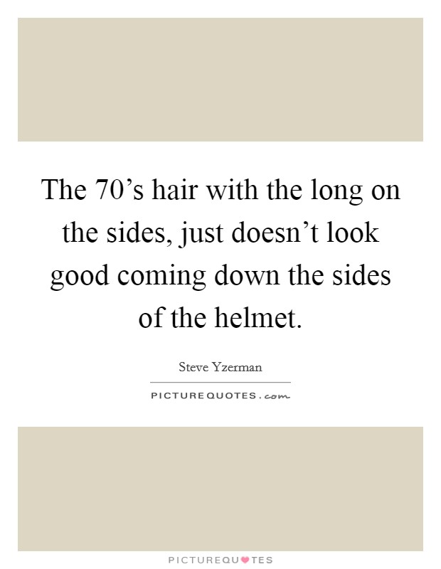 The 70's hair with the long on the sides, just doesn't look good coming down the sides of the helmet. Picture Quote #1
