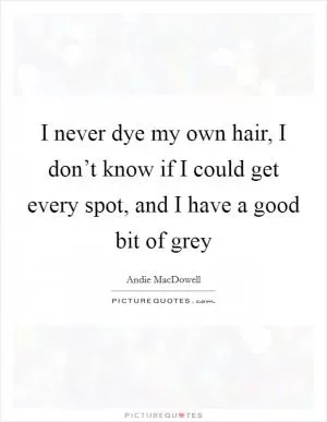 I never dye my own hair, I don’t know if I could get every spot, and I have a good bit of grey Picture Quote #1