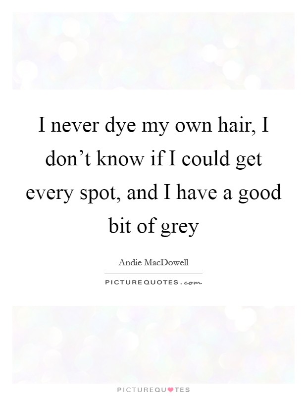 I never dye my own hair, I don't know if I could get every spot, and I have a good bit of grey Picture Quote #1