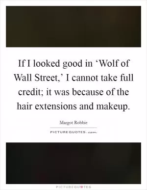 If I looked good in ‘Wolf of Wall Street,’ I cannot take full credit; it was because of the hair extensions and makeup Picture Quote #1