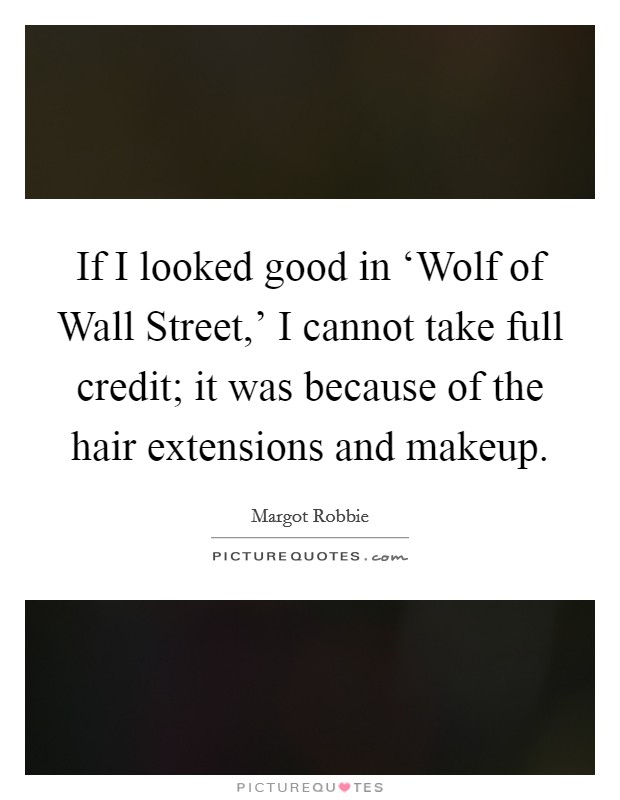If I looked good in ‘Wolf of Wall Street,' I cannot take full credit; it was because of the hair extensions and makeup. Picture Quote #1