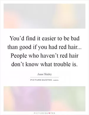 You’d find it easier to be bad than good if you had red hair... People who haven’t red hair don’t know what trouble is Picture Quote #1