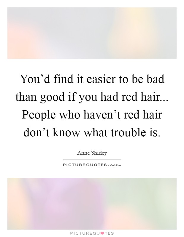 You'd find it easier to be bad than good if you had red hair... People who haven't red hair don't know what trouble is. Picture Quote #1