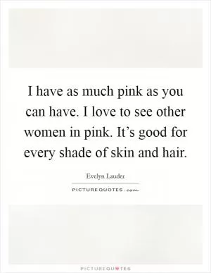 I have as much pink as you can have. I love to see other women in pink. It’s good for every shade of skin and hair Picture Quote #1