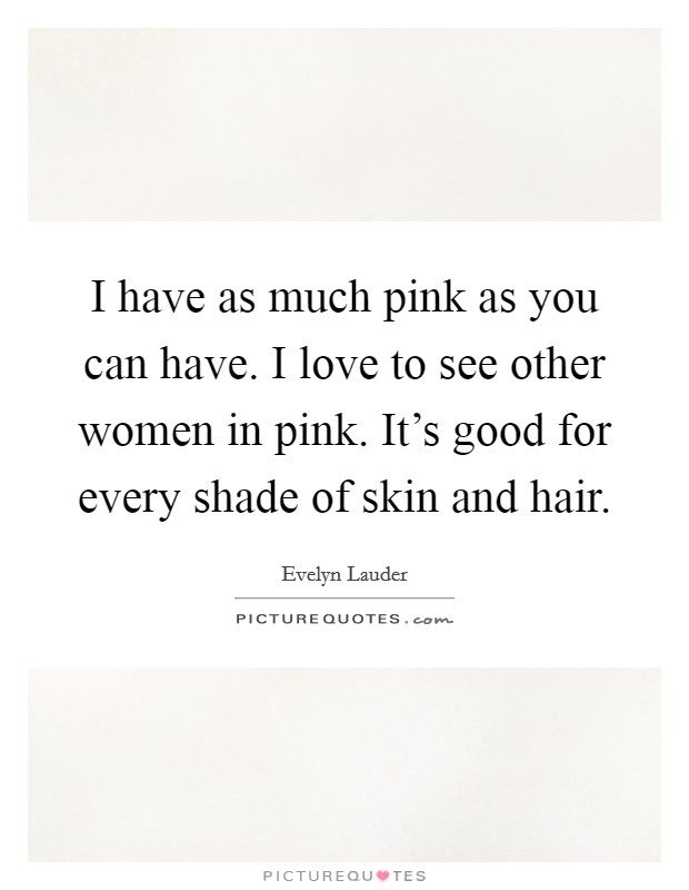 I have as much pink as you can have. I love to see other women in pink. It's good for every shade of skin and hair. Picture Quote #1