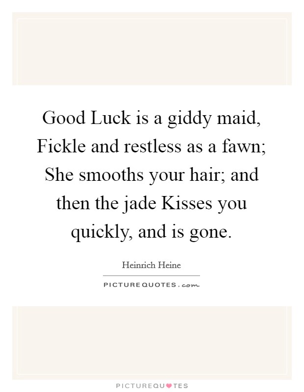 Good Luck is a giddy maid, Fickle and restless as a fawn; She smooths your hair; and then the jade Kisses you quickly, and is gone. Picture Quote #1