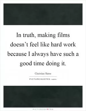 In truth, making films doesn’t feel like hard work because I always have such a good time doing it Picture Quote #1