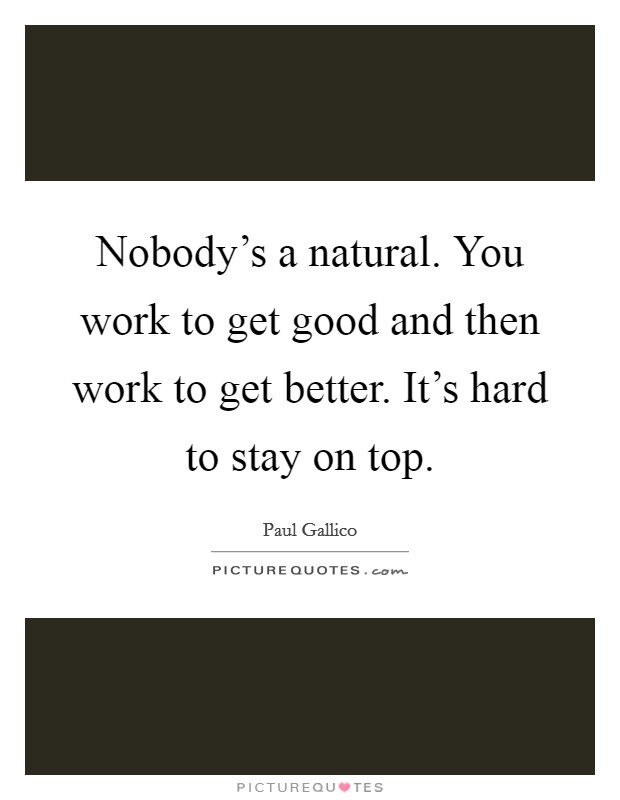 Nobody's a natural. You work to get good and then work to get better. It's hard to stay on top. Picture Quote #1