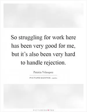 So struggling for work here has been very good for me, but it’s also been very hard to handle rejection Picture Quote #1