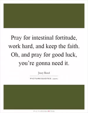 Pray for intestinal fortitude, work hard, and keep the faith. Oh, and pray for good luck, you’re gonna need it Picture Quote #1