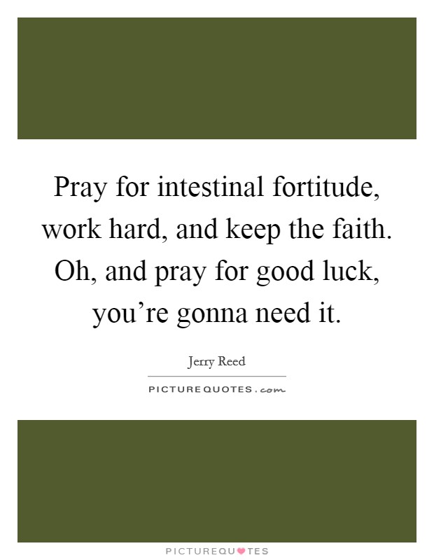 Pray for intestinal fortitude, work hard, and keep the faith. Oh, and pray for good luck, you're gonna need it. Picture Quote #1