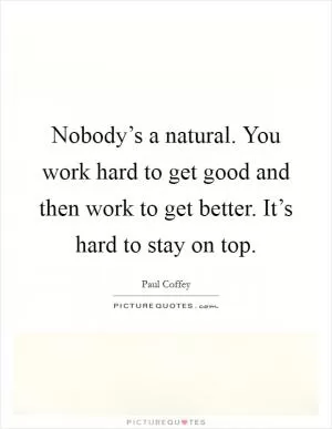 Nobody’s a natural. You work hard to get good and then work to get better. It’s hard to stay on top Picture Quote #1
