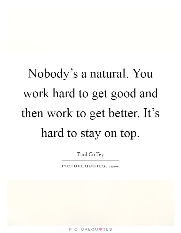 Nobody's a natural. You work hard to get good and then work to get better. It's hard to stay on top. Picture Quote #1