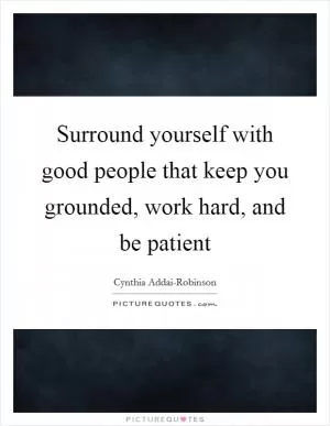Surround yourself with good people that keep you grounded, work hard, and be patient Picture Quote #1