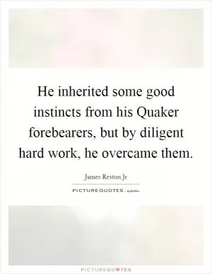 He inherited some good instincts from his Quaker forebearers, but by diligent hard work, he overcame them Picture Quote #1