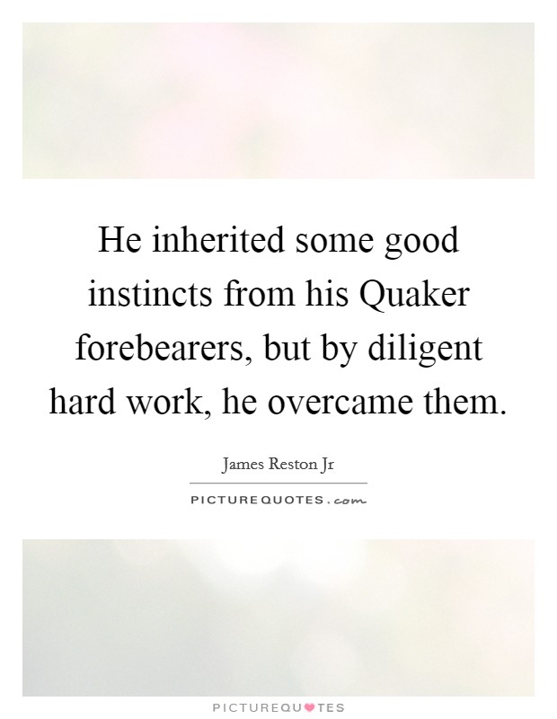 He inherited some good instincts from his Quaker forebearers, but by diligent hard work, he overcame them. Picture Quote #1