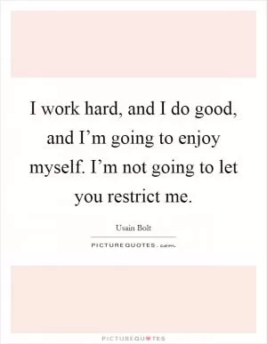I work hard, and I do good, and I’m going to enjoy myself. I’m not going to let you restrict me Picture Quote #1