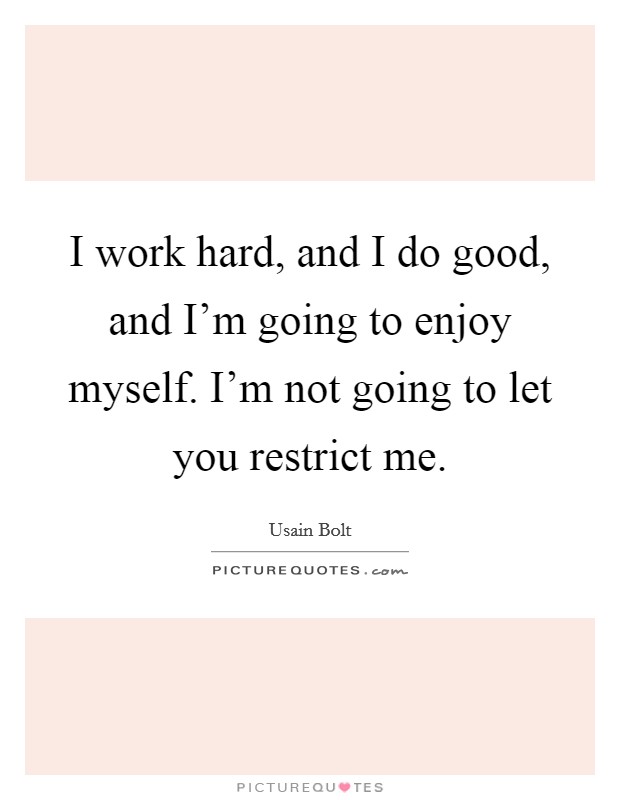 I work hard, and I do good, and I'm going to enjoy myself. I'm not going to let you restrict me. Picture Quote #1
