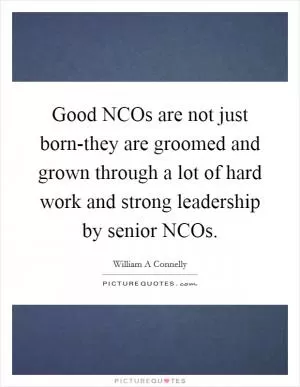 Good NCOs are not just born-they are groomed and grown through a lot of hard work and strong leadership by senior NCOs Picture Quote #1
