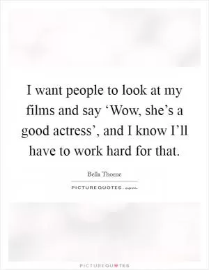 I want people to look at my films and say ‘Wow, she’s a good actress’, and I know I’ll have to work hard for that Picture Quote #1