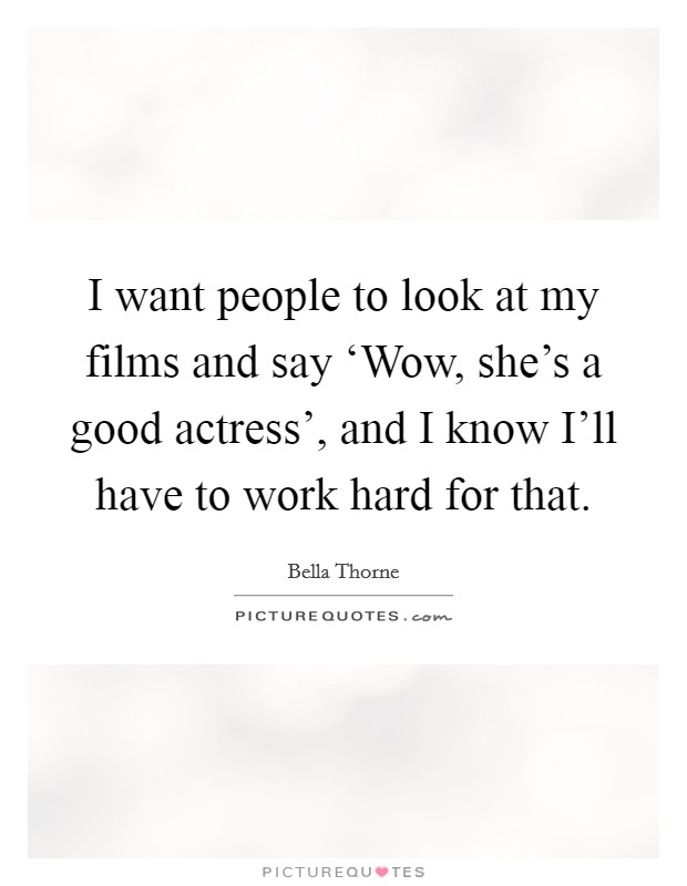 I want people to look at my films and say ‘Wow, she's a good actress', and I know I'll have to work hard for that. Picture Quote #1