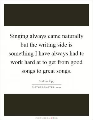 Singing always came naturally but the writing side is something I have always had to work hard at to get from good songs to great songs Picture Quote #1