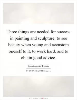 Three things are needed for success in painting and sculpture: to see beauty when young and accustom oneself to it, to work hard, and to obtain good advice Picture Quote #1