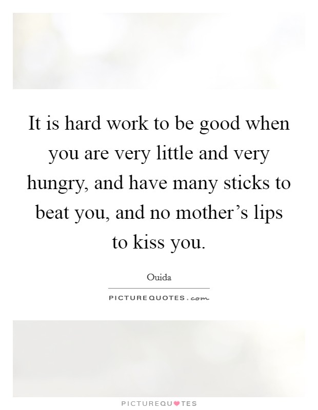 It is hard work to be good when you are very little and very hungry, and have many sticks to beat you, and no mother's lips to kiss you. Picture Quote #1