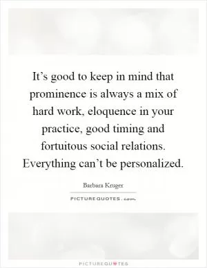 It’s good to keep in mind that prominence is always a mix of hard work, eloquence in your practice, good timing and fortuitous social relations. Everything can’t be personalized Picture Quote #1