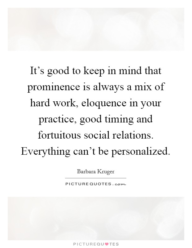 It's good to keep in mind that prominence is always a mix of hard work, eloquence in your practice, good timing and fortuitous social relations. Everything can't be personalized. Picture Quote #1