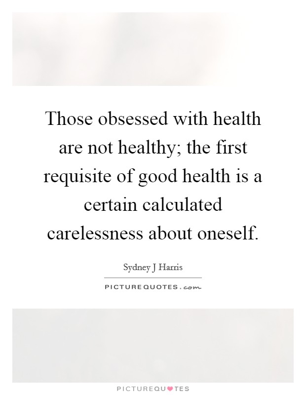 Those obsessed with health are not healthy; the first requisite of good health is a certain calculated carelessness about oneself. Picture Quote #1