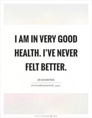 I am in very good health. I’ve never felt better Picture Quote #1