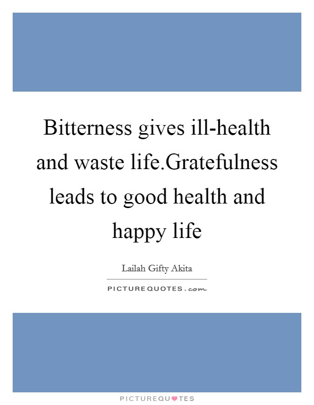 Bitterness gives ill-health and waste life.Gratefulness leads to good health and happy life Picture Quote #1