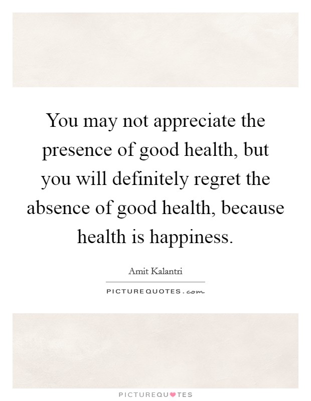 You may not appreciate the presence of good health, but you will definitely regret the absence of good health, because health is happiness. Picture Quote #1