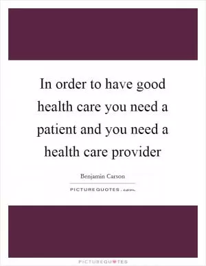 In order to have good health care you need a patient and you need a health care provider Picture Quote #1