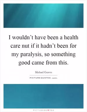 I wouldn’t have been a health care nut if it hadn’t been for my paralysis, so something good came from this Picture Quote #1