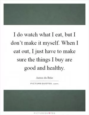 I do watch what I eat, but I don’t make it myself. When I eat out, I just have to make sure the things I buy are good and healthy Picture Quote #1