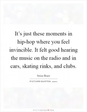 It’s just these moments in hip-hop where you feel invincible. It felt good hearing the music on the radio and in cars, skating rinks, and clubs Picture Quote #1