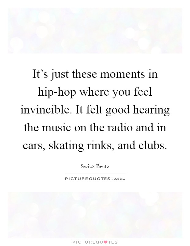 It's just these moments in hip-hop where you feel invincible. It felt good hearing the music on the radio and in cars, skating rinks, and clubs. Picture Quote #1