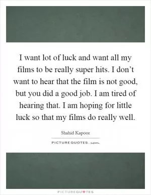 I want lot of luck and want all my films to be really super hits. I don’t want to hear that the film is not good, but you did a good job. I am tired of hearing that. I am hoping for little luck so that my films do really well Picture Quote #1